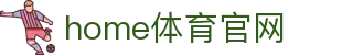 home体育官网 - 每一处交互都经过千万次调优